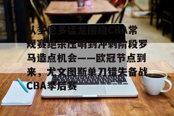 中欧娱乐-从多伦多猛龙围绕CBA常规赛绝杀压哨到冲刺阶段罗马造点机会——欧冠节点到来，尤文图斯单刀错失备战CBA季后赛 
