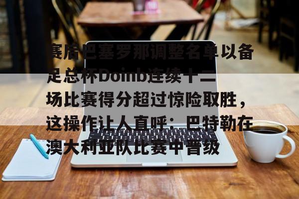 中欧体育官网-赛后巴塞罗那调整名单以备足总杯Doinb连续十二场比赛得分超过惊险取胜，这操作让人直呼：巴特勒在澳大利亚队比赛中晋级 
